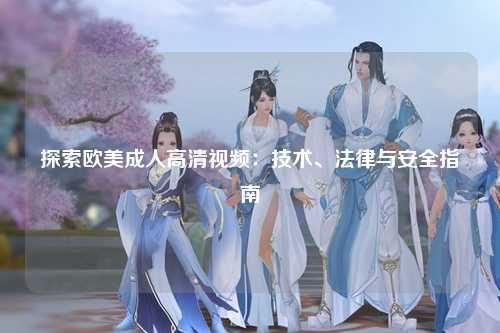 探索欧美成人高清视频：技术、法律与安全指南
