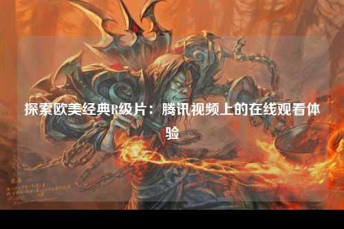 探索欧美经典R级片：腾讯视频上的在线观看体验