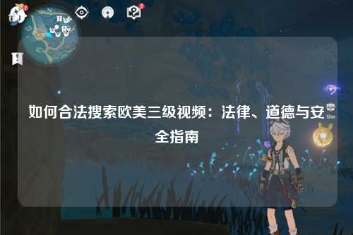 如何合法搜索欧美三级视频：法律、道德与安全指南