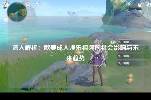 深入解析：欧美成人娱乐视频的社会影响与未来趋势