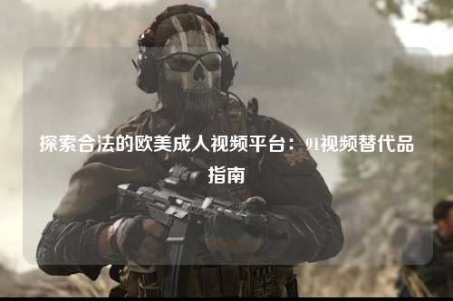 探索合法的欧美成人视频平台：91视频替代品指南
