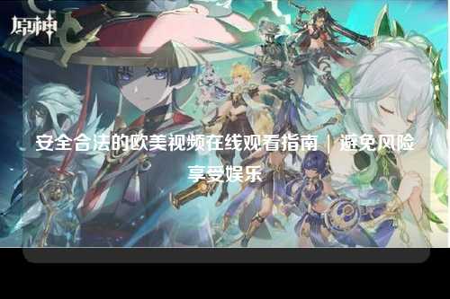 安全合法的欧美视频在线观看指南 | 避免风险享受娱乐