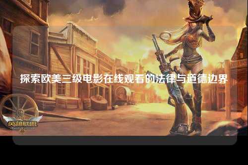 探索欧美三级电影在线观看的法律与道德边界