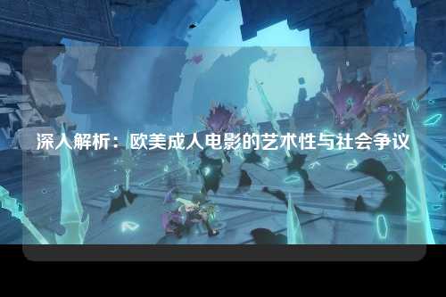 深入解析：欧美成人电影的艺术性与社会争议