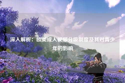 深入解析：欧美成人视频分级制度及其对青少年的影响