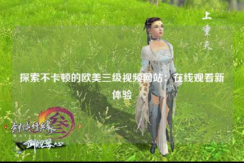 探索不卡顿的欧美三级视频网站：在线观看新体验