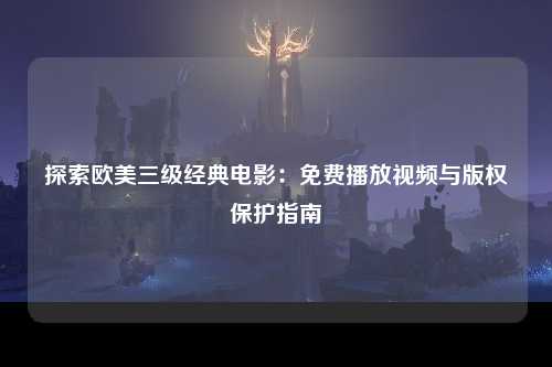 探索欧美三级经典电影：免费播放视频与版权保护指南