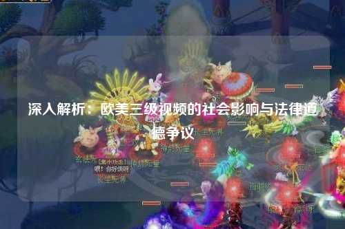 深入解析：欧美三级视频的社会影响与法律道德争议