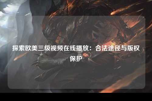 探索欧美三级视频在线播放：合法途径与版权保护