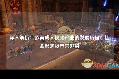 深入解析：欧美成人视频产业的发展历程、社会影响及未来趋势