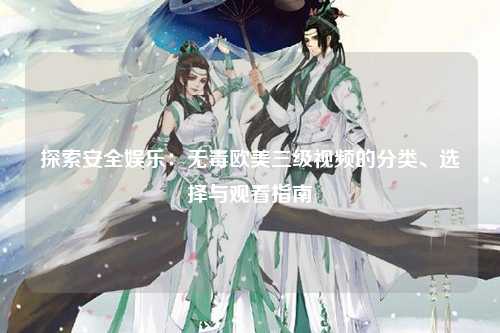 探索安全娱乐：无毒欧美三级视频的分类、选择与观看指南