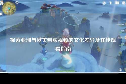 探索亚洲与欧美制服视频的文化差异及在线观看指南