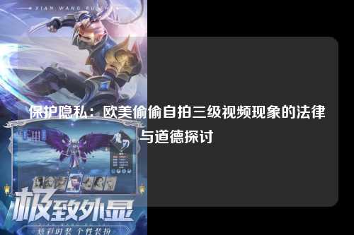 保护隐私：欧美偷偷自拍三级视频现象的法律与道德探讨
