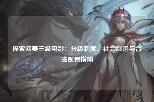 探索欧美三级电影：分级制度、社会影响与合法观看指南