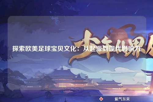 探索欧美足球宝贝文化：从起源到现代影响力