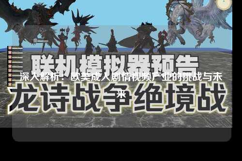 深入解析：欧美成人剧情视频产业的挑战与未来