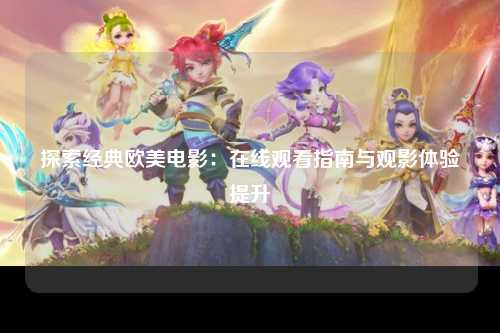 探索经典欧美电影：在线观看指南与观影体验提升