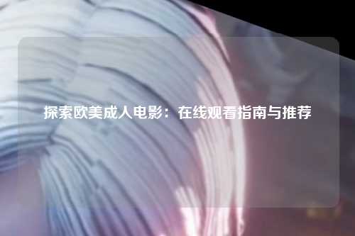探索欧美成人电影：在线观看指南与推荐