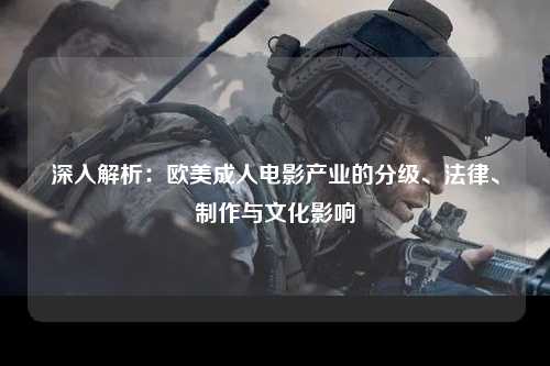 深入解析：欧美成人电影产业的分级、法律、制作与文化影响