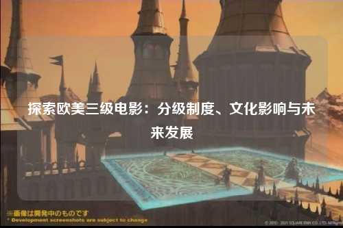 探索欧美三级电影：分级制度、文化影响与未来发展