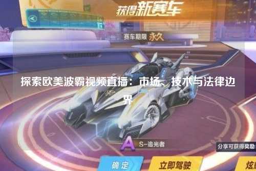 探索欧美波霸视频直播：市场、技术与法律边界