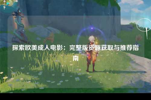 探索欧美成人电影：完整版资源获取与推荐指南