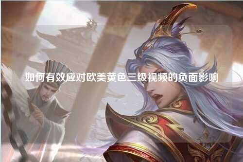 如何有效应对欧美黄色三级视频的负面影响