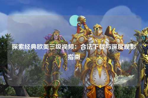 探索经典欧美三级视频：合法下载与深度观影指南