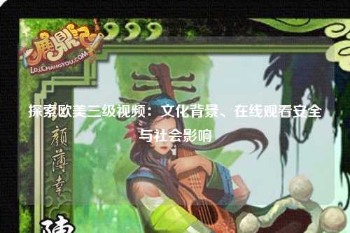 探索欧美三级视频：文化背景、在线观看安全与社会影响
