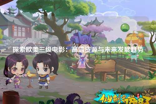 探索欧美三级电影：高清资源与未来发展趋势