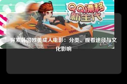 探索韩国欧美成人电影：分类、观看途径与文化影响