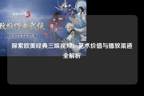 探索欧美经典三级视频：艺术价值与播放渠道全解析