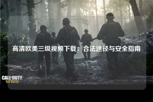 高清欧美三级视频下载：合法途径与安全指南