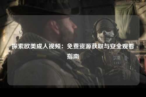 探索欧美成人视频：免费资源获取与安全观看指南