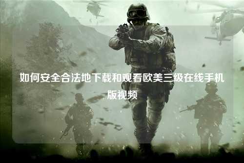如何安全合法地下载和观看欧美三级在线手机版视频