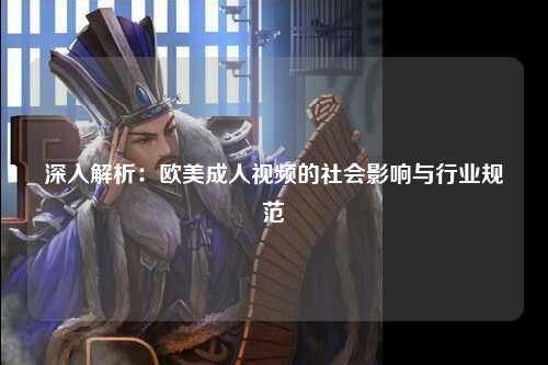 深入解析：欧美成人视频的社会影响与行业规范