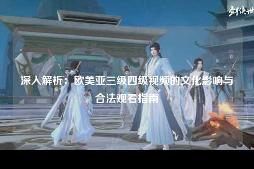 深入解析：欧美亚三级四级视频的文化影响与合法观看指南