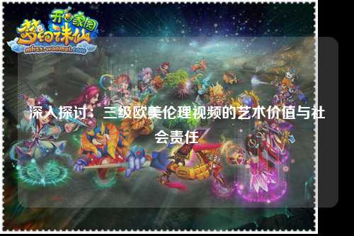 深入探讨：三级欧美伦理视频的艺术价值与社会责任