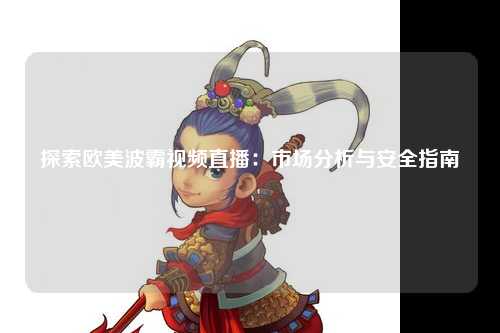 探索欧美波霸视频直播：市场分析与安全指南