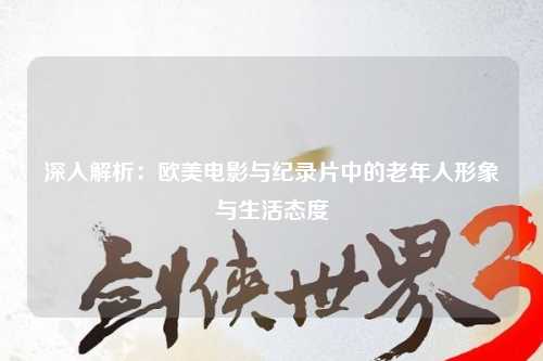 深入解析：欧美电影与纪录片中的老年人形象与生活态度