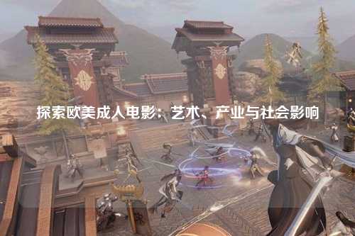 探索欧美成人电影：艺术、产业与社会影响