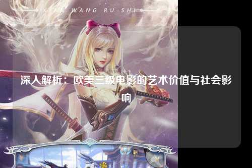 深入解析：欧美三级电影的艺术价值与社会影响