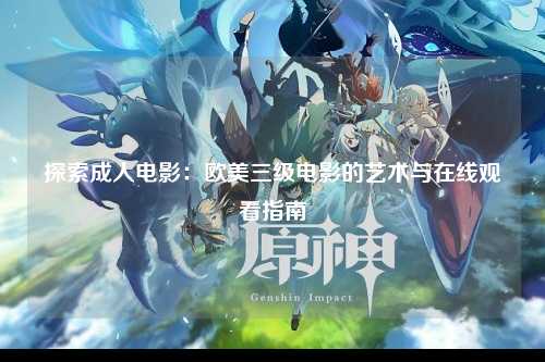 探索成人电影：欧美三级电影的艺术与在线观看指南