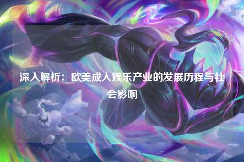 深入解析：欧美成人娱乐产业的发展历程与社会影响
