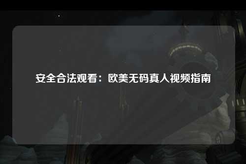 安全合法观看：欧美无码真人视频指南