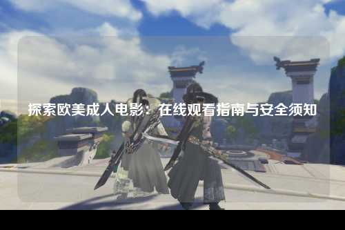 探索欧美成人电影：在线观看指南与安全须知