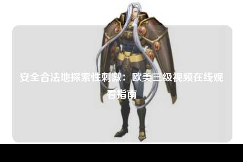 安全合法地探索性刺激：欧美三级视频在线观看指南