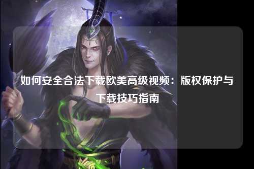 如何安全合法下载欧美高级视频：版权保护与下载技巧指南
