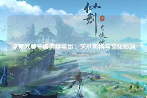 探索欧美三级另类电影：艺术风格与文化影响