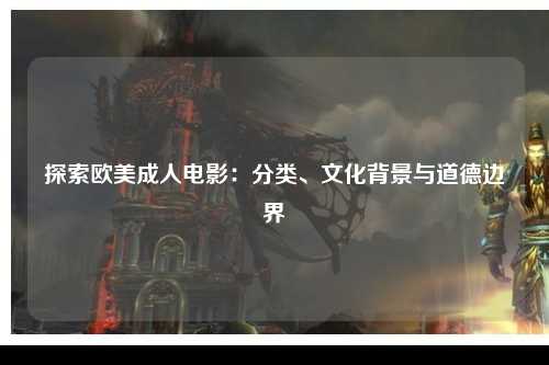 探索欧美成人电影：分类、文化背景与道德边界